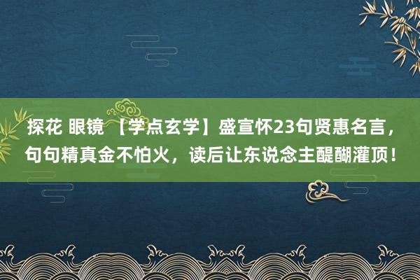 探花 眼镜 【学点玄学】盛宣怀23句贤惠名言，句句精真金不怕火，读后让东说念主醍醐灌顶！