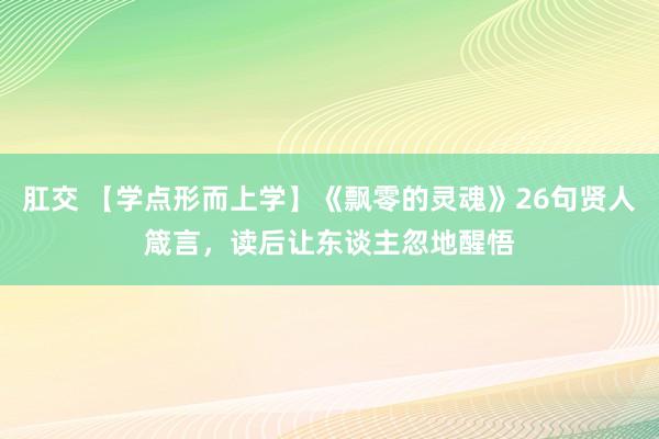 肛交 【学点形而上学】《飘零的灵魂》26句贤人箴言，读后让东谈主忽地醒悟