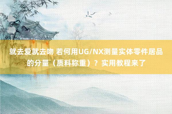 就去爱就去吻 若何用UG/NX测量实体零件居品的分量（质料称重）？实用教程来了