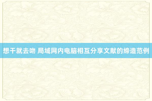 想干就去吻 局域网内电脑相互分享文献的缔造范例