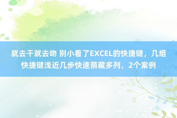 就去干就去吻 别小看了EXCEL的快捷键，几组快捷键浅近几步快速荫藏多列，2个案例