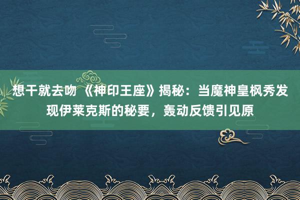 想干就去吻 《神印王座》揭秘：当魔神皇枫秀发现伊莱克斯的秘要，轰动反馈引见原