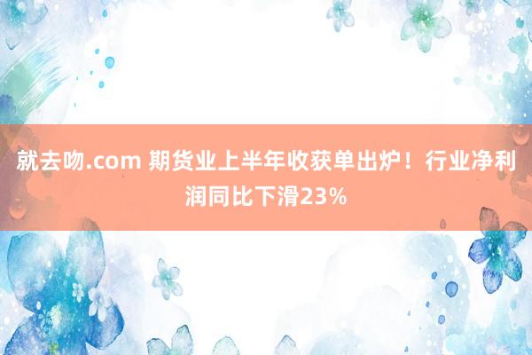 就去吻.com 期货业上半年收获单出炉！行业净利润同比下滑23%