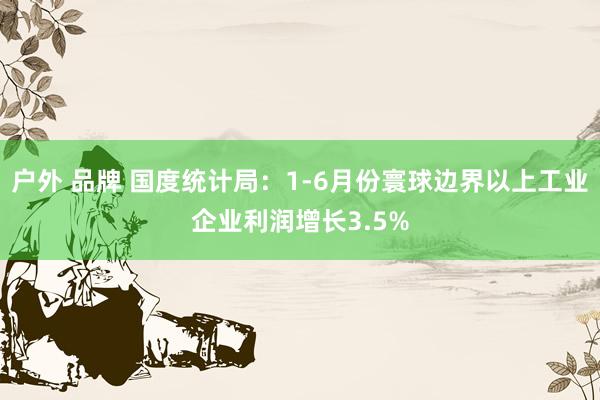 户外 品牌 国度统计局：1-6月份寰球边界以上工业企业利润增长3.5%