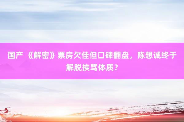 国产 《解密》票房欠佳但口碑翻盘，陈想诚终于解脱挨骂体质？