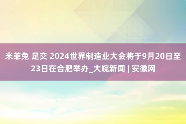 米菲兔 足交 2024世界制造业大会将于9月20日至23日在合肥举办_大皖新闻 | 安徽网