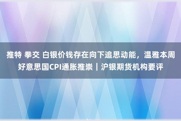 推特 拳交 白银价钱存在向下追思动能，温雅本周好意思国CPI通胀推崇｜沪银期货机构要评