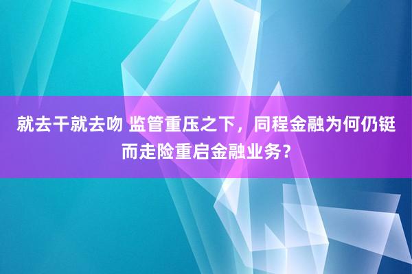 就去干就去吻 监管重压之下，同程金融为何仍铤而走险重启金融业务？