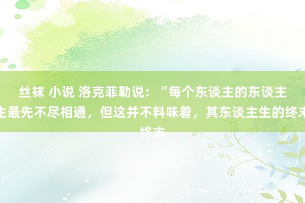 丝袜 小说 洛克菲勒说：“每个东谈主的东谈主生最先不尽相通，但这并不料味着，其东谈主生的终末