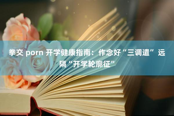 拳交 porn 开学健康指南：作念好“三调遣” 远隔“开学轮廓征”