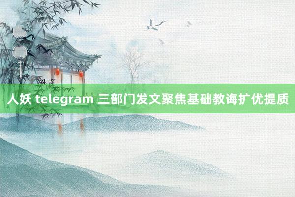 人妖 telegram 三部门发文聚焦基础教诲扩优提质