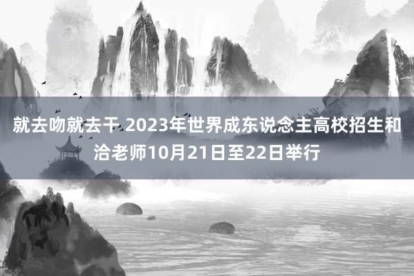 就去吻就去干 2023年世界成东说念主高校招生和洽老师10月21日至22日举行