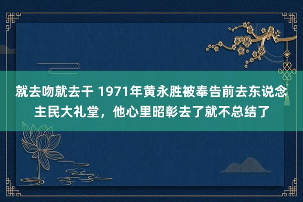 就去吻就去干 1971年黄永胜被奉告前去东说念主民大礼堂，他心里昭彰去了就不总结了