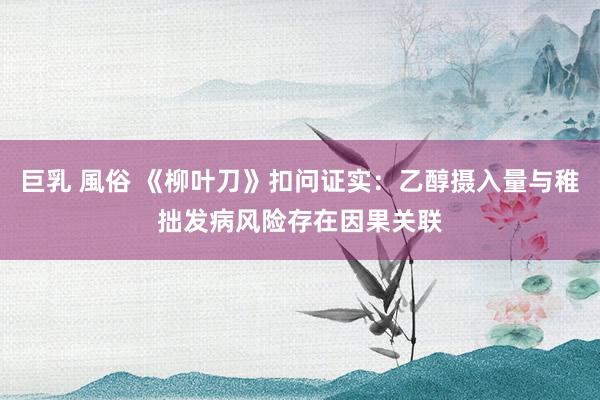 巨乳 風俗 《柳叶刀》扣问证实：乙醇摄入量与稚拙发病风险存在因果关联