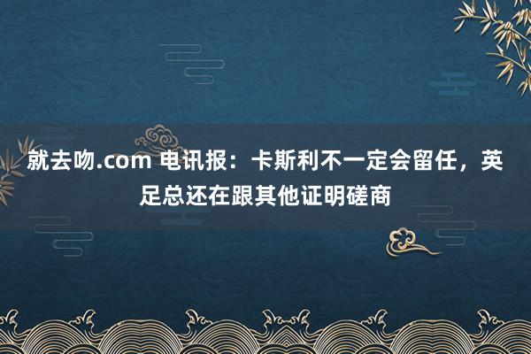 就去吻.com 电讯报：卡斯利不一定会留任，英足总还在跟其他证明磋商