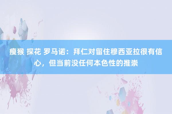 瘦猴 探花 罗马诺：拜仁对留住穆西亚拉很有信心，但当前没任何本色性的推崇