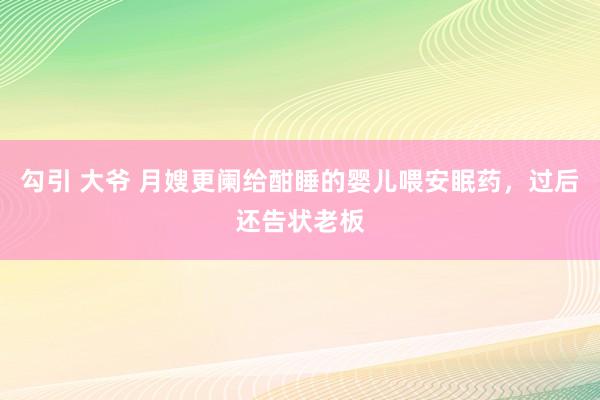 勾引 大爷 月嫂更阑给酣睡的婴儿喂安眠药，过后还告状老板