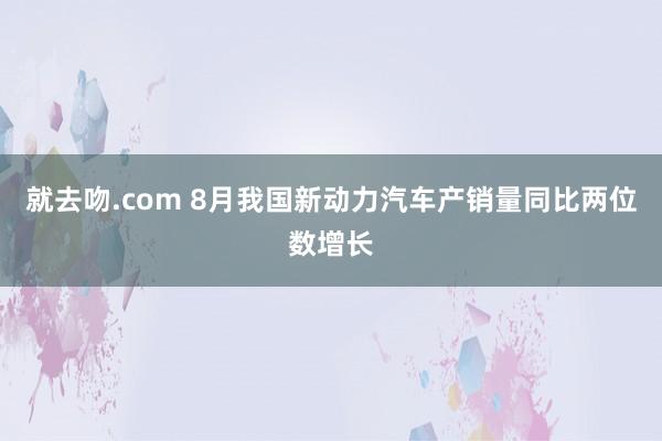 就去吻.com 8月我国新动力汽车产销量同比两位数增长