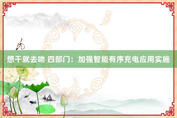 想干就去吻 四部门：加强智能有序充电应用实施