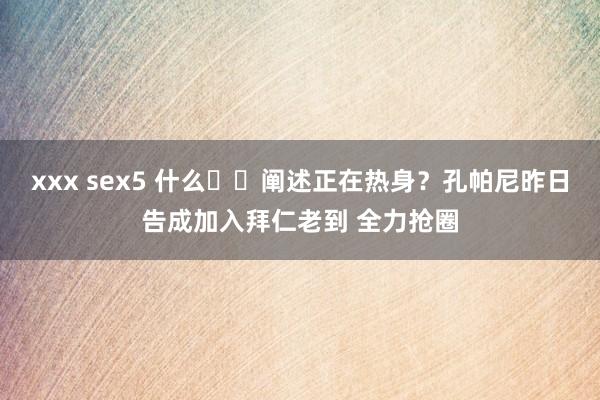 xxx sex5 什么⁉️阐述正在热身？孔帕尼昨日告成加入拜仁老到 全力抢圈