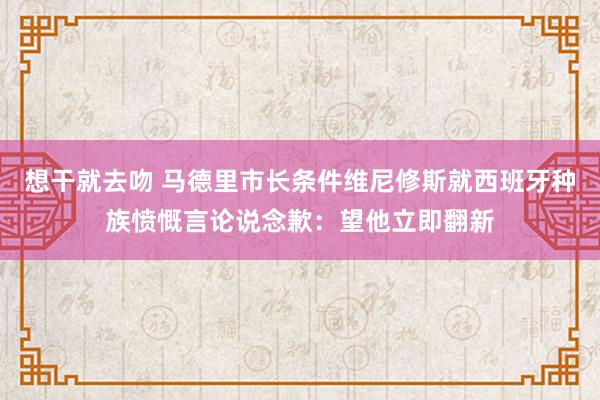 想干就去吻 马德里市长条件维尼修斯就西班牙种族愤慨言论说念歉：望他立即翻新