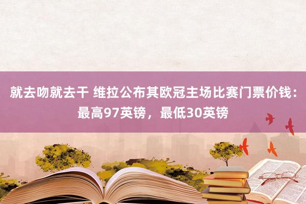 就去吻就去干 维拉公布其欧冠主场比赛门票价钱：最高97英镑，最低30英镑