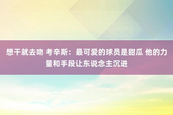 想干就去吻 考辛斯：最可爱的球员是甜瓜 他的力量和手段让东说念主沉进