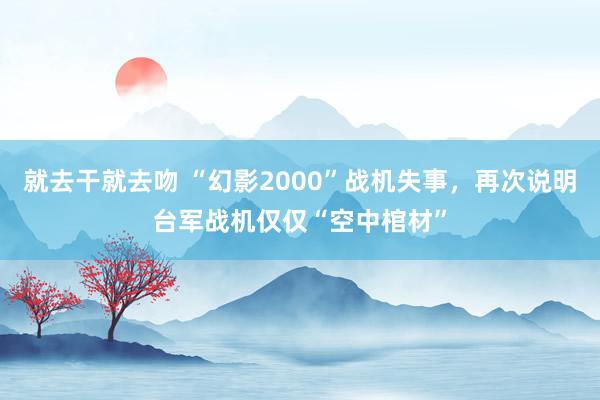 就去干就去吻 “幻影2000”战机失事，再次说明台军战机仅仅“空中棺材”