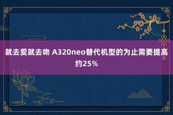 就去爱就去吻 A320neo替代机型的为止需要提高约25%