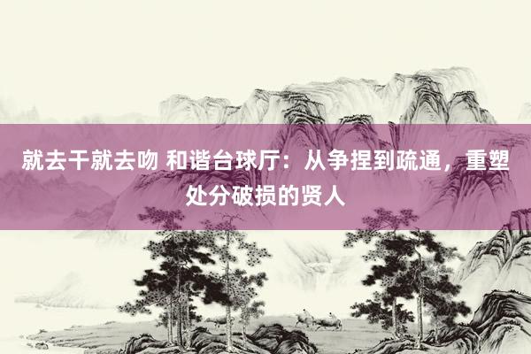 就去干就去吻 和谐台球厅：从争捏到疏通，重塑处分破损的贤人