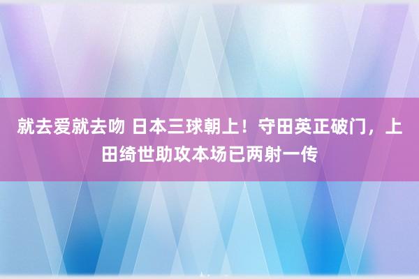 就去爱就去吻 日本三球朝上！守田英正破门，上田绮世助攻本场已两射一传