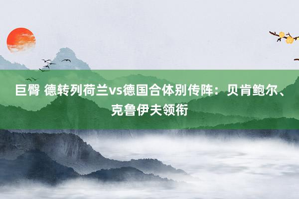 巨臀 德转列荷兰vs德国合体别传阵：贝肯鲍尔、克鲁伊夫领衔