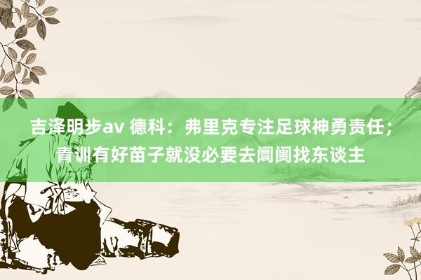 吉泽明步av 德科：弗里克专注足球神勇责任；青训有好苗子就没必要去阛阓找东谈主