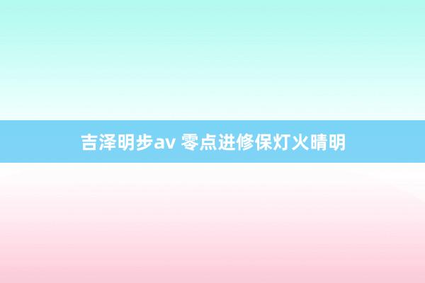 吉泽明步av 零点进修保灯火晴明