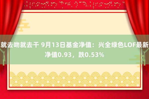 就去吻就去干 9月13日基金净值：兴全绿色LOF最新净值0.93，跌0.53%