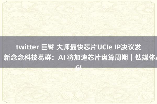 twitter 巨臀 大师最快芯片UCIe IP决议发布，新念念科技葛群：AI 将加速芯片盘算周期｜钛媒体AGI