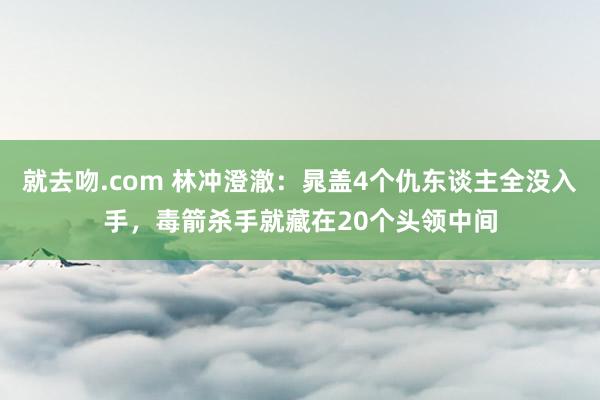 就去吻.com 林冲澄澈：晁盖4个仇东谈主全没入手，毒箭杀手就藏在20个头领中间