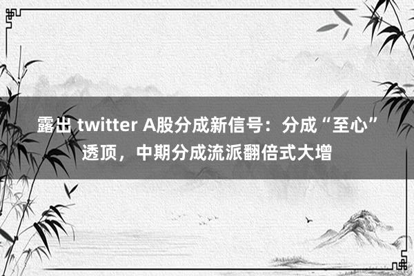 露出 twitter A股分成新信号：分成“至心”透顶，中期分成流派翻倍式大增