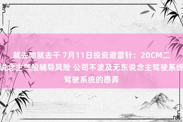 就去吻就去干 7月11日投资避雷针：20CM二连板东说念主气股辅导风险 公司不波及无东说念主驾驶系统的愚弄