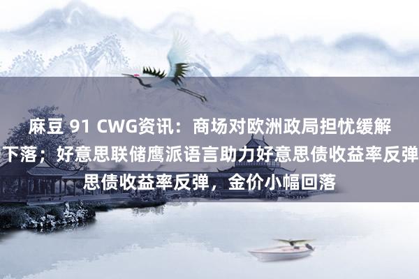 麻豆 91 CWG资讯：商场对欧洲政局担忧缓解，好意思元周一下落；好意思联储鹰派语言助力好意思债收益率反弹，金价小幅回落