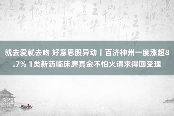 就去爱就去吻 好意思股异动丨百济神州一度涨超8.7% 1类新药临床磨真金不怕火请求得回受理