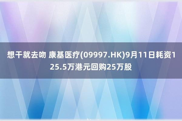 想干就去吻 康基医疗(09997.HK)9月11日耗资125.5万港元回购25万股