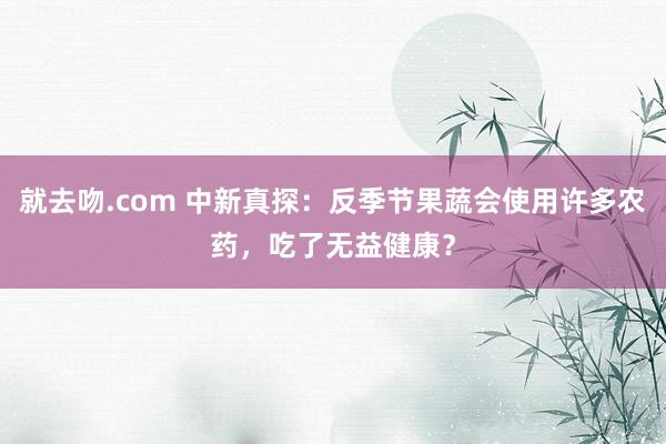 就去吻.com 中新真探：反季节果蔬会使用许多农药，吃了无益健康？