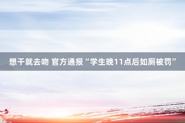 想干就去吻 官方通报“学生晚11点后如厕被罚”