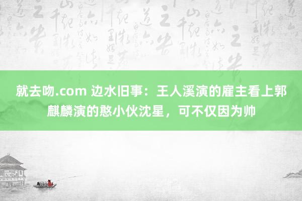 就去吻.com 边水旧事：王人溪演的雇主看上郭麒麟演的憨小伙沈星，可不仅因为帅