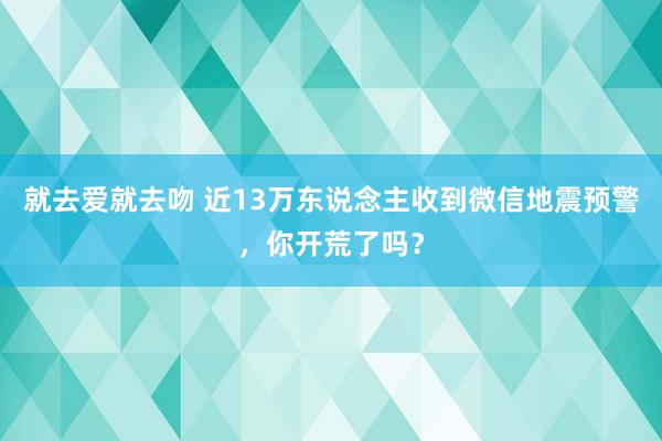 就去爱就去吻 近13万东说念主收到微信地震预警，你开荒了吗？