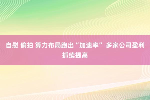 自慰 偷拍 算力布局跑出“加速率” 多家公司盈利抓续提高