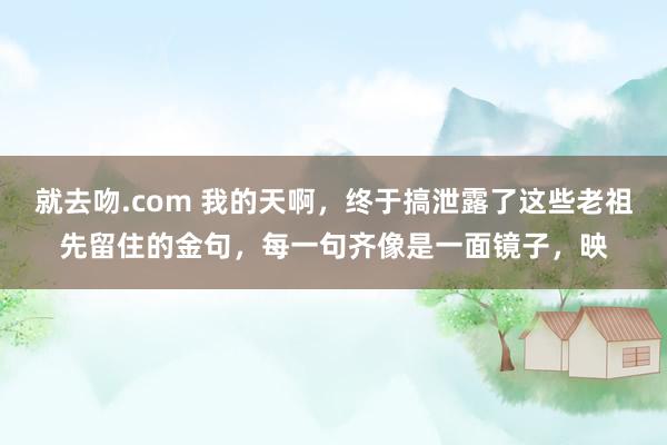 就去吻.com 我的天啊，终于搞泄露了这些老祖先留住的金句，每一句齐像是一面镜子，映