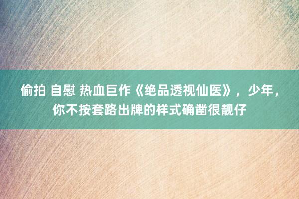 偷拍 自慰 热血巨作《绝品透视仙医》，少年，你不按套路出牌的样式确凿很靓仔