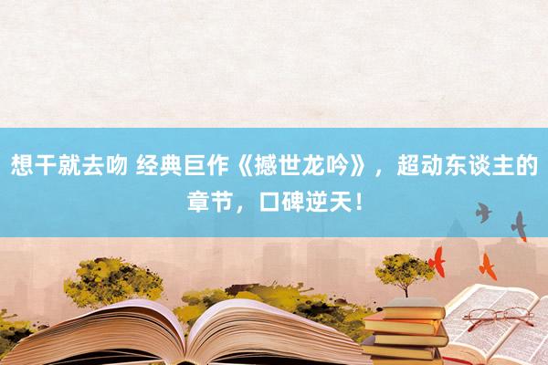 想干就去吻 经典巨作《撼世龙吟》，超动东谈主的章节，口碑逆天！